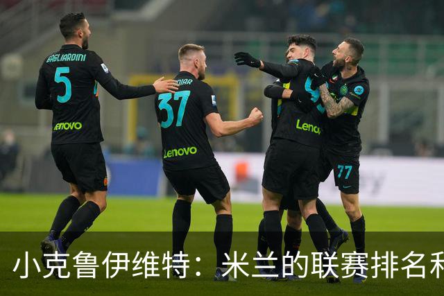 小克鲁伊维特：米兰的联赛排名和状态都很好，这会是强强对话