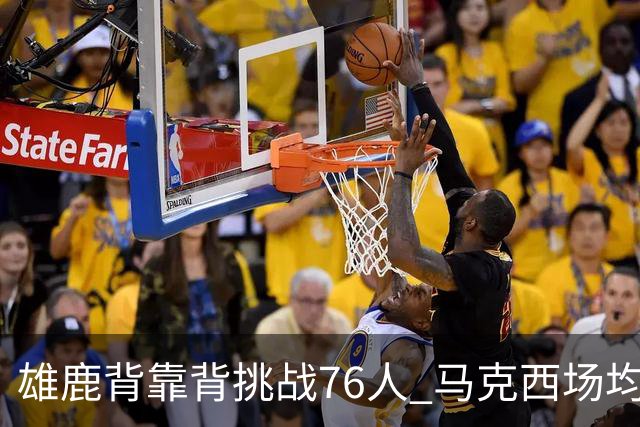 雄鹿背靠背挑战76人 马克西场均30分冲击禁区